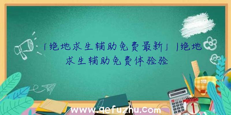 「绝地求生辅助免费最新」|绝地求生辅助免费体验验